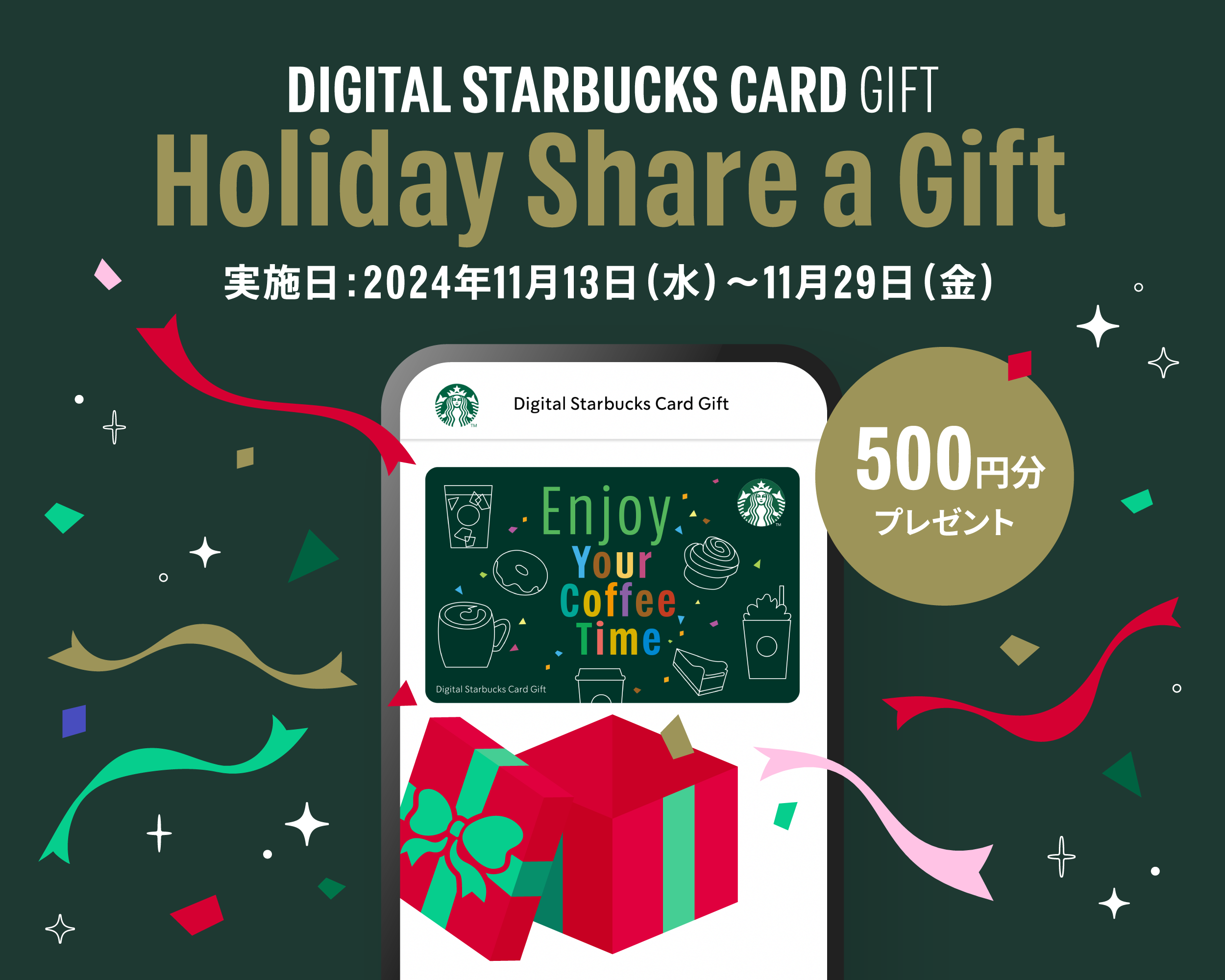 DIGITAL STARBUCKS CARD GIFT Holiday Share a Gift 実施日：2024年11月13日（水）～11月29日（金） 500円分プレゼント