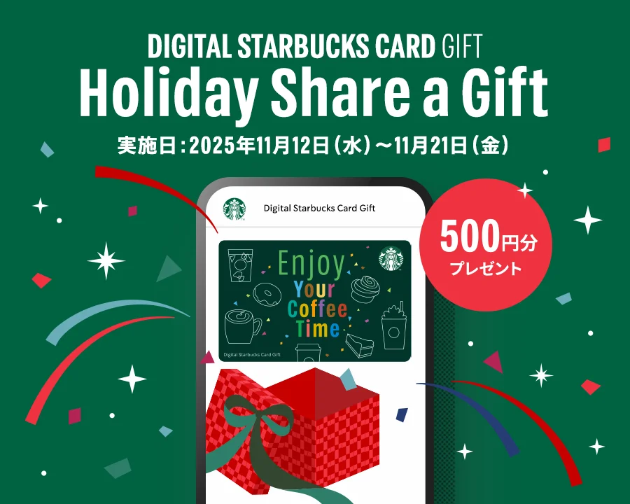DIGITAL STARBUCKS CARD GIFT Holiday Share a Gift 実施日：2025年11月12日（水）～11月21日（金） 500円分プレゼント