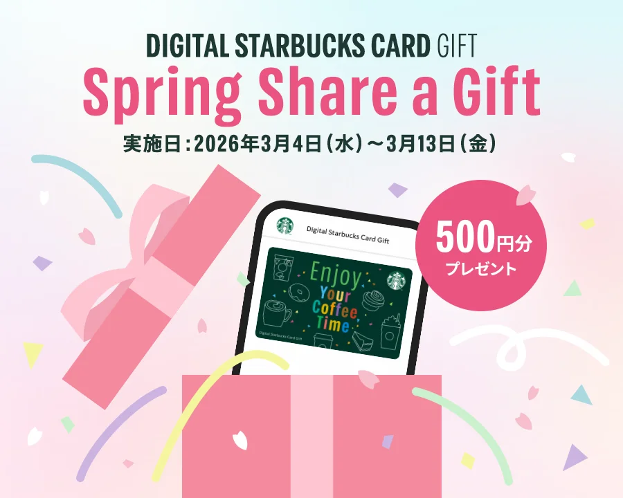 DIGITAL STARBUCKS CARD GIFT Spring Share a Gift 実施日：2026年3月4日（水）～3月13日（金） 500円分プレゼント