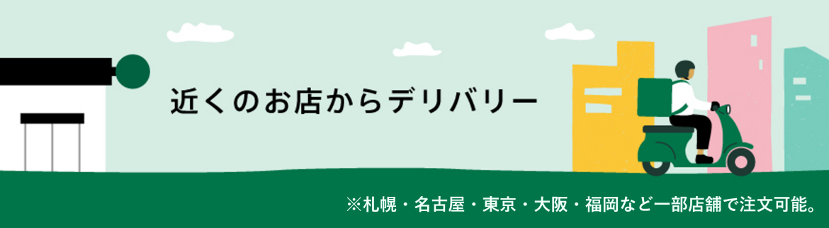 近くのお店からデリバリー ※札幌・名古屋・東京・大阪・福岡など一部店舗で注文可能。