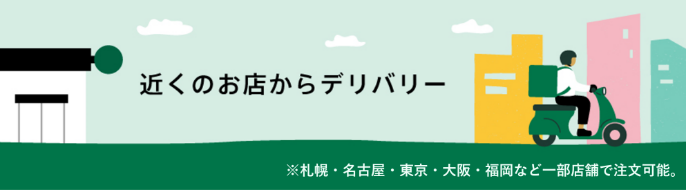 近くのお店からデリバリー ※札幌・名古屋・東京・大阪・福岡など一部店舗で注文可能。