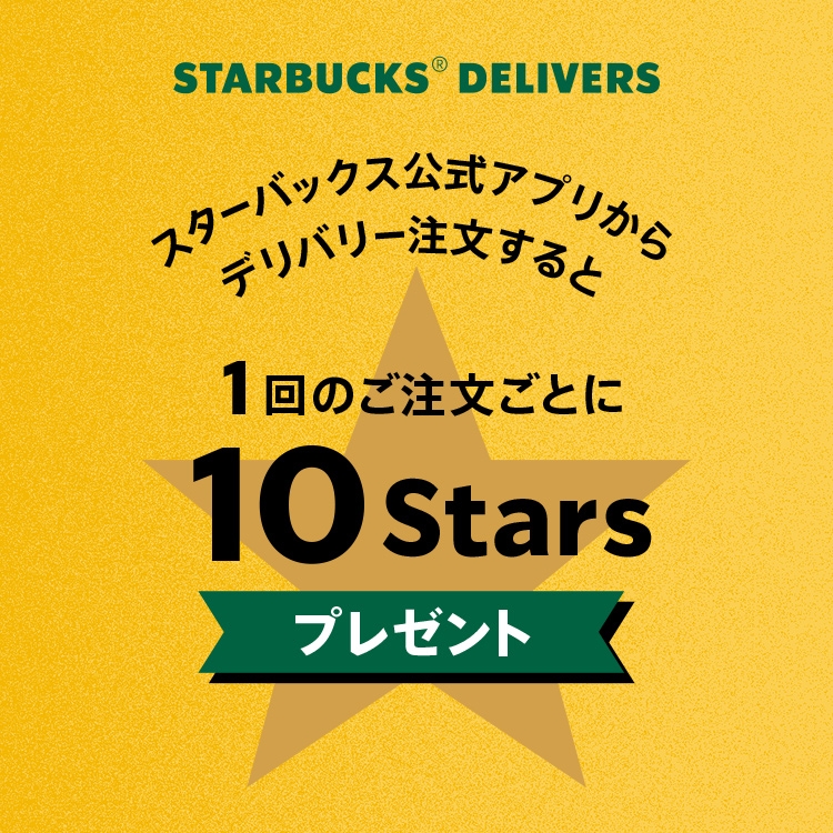 STARBUCKS® DELIVERS スターバックス公式アプリからデリバリー注文すると 1回のご注文ごとに10Starsプレゼント