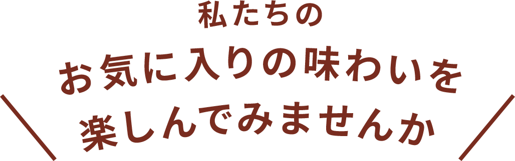 私たちのお気に入りの味わいを楽しんでみませんか