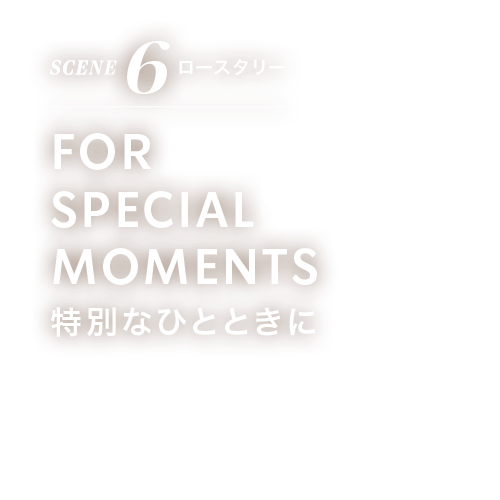 SCENE 6 ロースタリー FOR SPECIAL MOMENTS 特別なひとときに