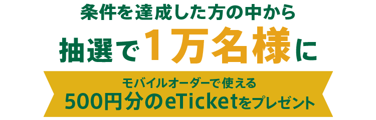 条件を達成した方の中から抽選で1万名様にモバイルオーダーで使える500円分のeTicketをプレゼント